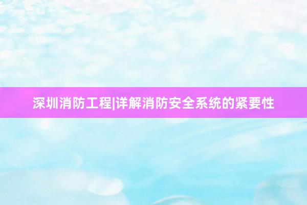 深圳消防工程|详解消防安全系统的紧要性