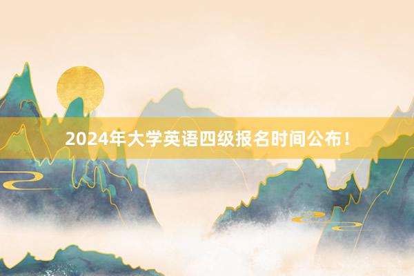2024年大学英语四级报名时间公布！